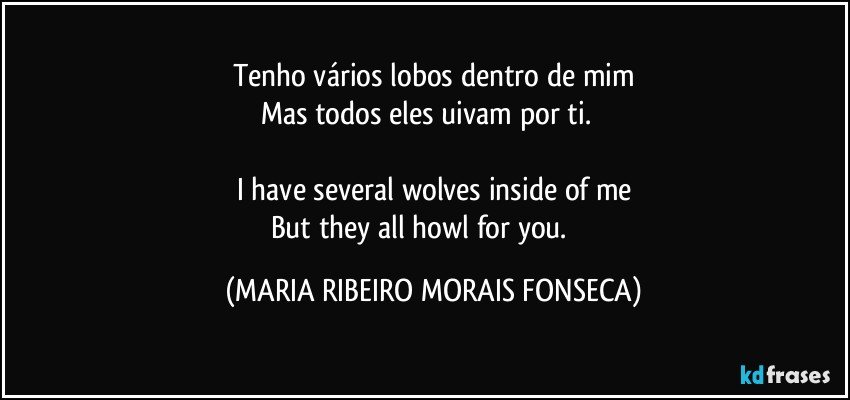 Tenho vários lobos dentro de mim
Mas todos eles uivam por ti.♥♥

I have several wolves inside of me
But they all howl for you. ♥♥ (MARIA RIBEIRO MORAIS FONSECA)