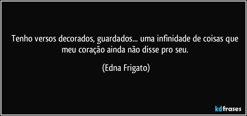 Tenho versos decorados, guardados... uma infinidade de coisas que meu coração ainda não disse pro seu. (Edna Frigato)