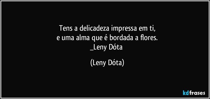 Tens a delicadeza impressa em ti,
e uma alma que é bordada a flores.
_Leny Dóta (Leny Dóta)