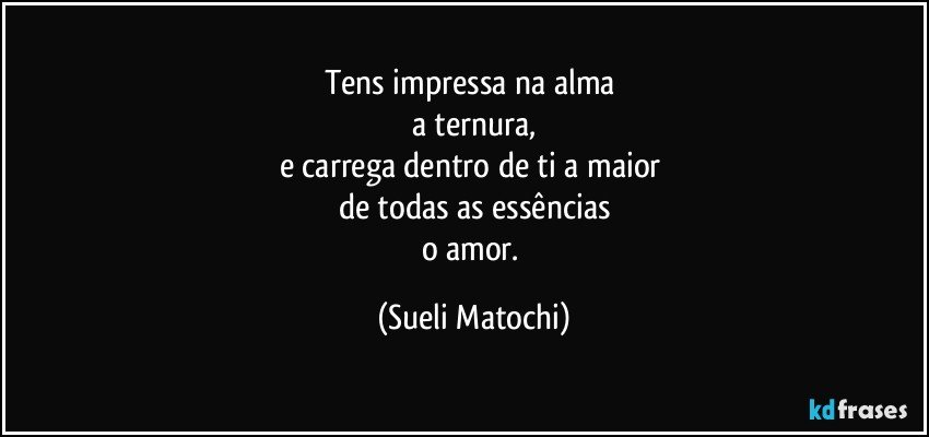 Tens impressa na alma 
a ternura,
e carrega dentro de ti a maior 
de todas as essências
o amor. (Sueli Matochi)