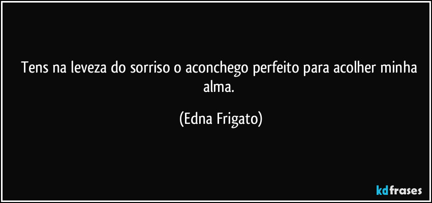 Tens na leveza do sorriso o aconchego perfeito para acolher minha alma. (Edna Frigato)