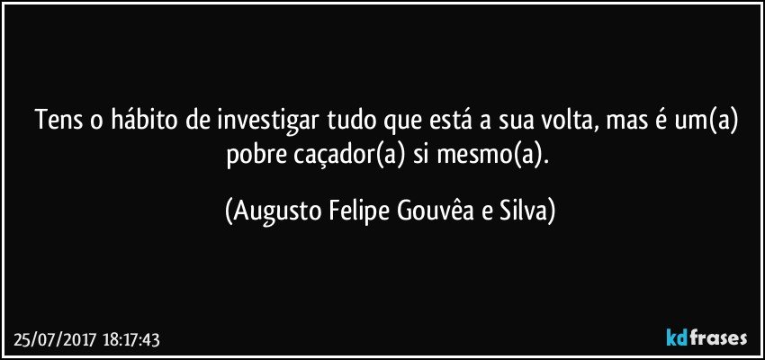 Tens o hábito de investigar tudo que está a sua volta, mas é um(a) pobre caçador(a) si mesmo(a). (Augusto Felipe Gouvêa e Silva)