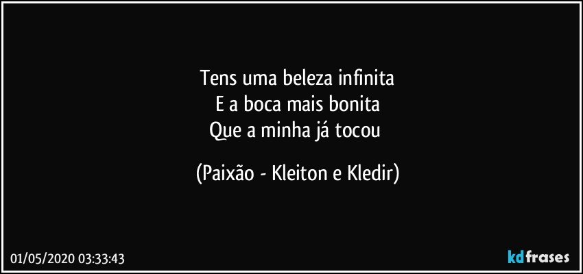 Tens uma beleza infinita
E a boca mais bonita
Que a minha já tocou (Paixão - Kleiton e Kledir)