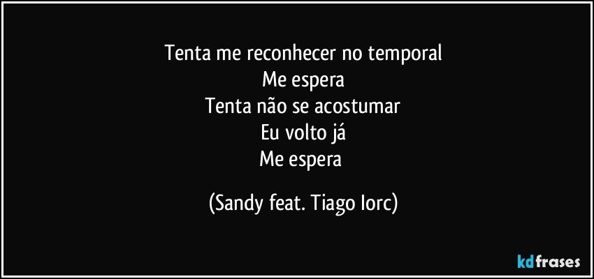 Tenta me reconhecer no temporal
Me espera
Tenta não se acostumar
Eu volto já
Me espera (Sandy feat. Tiago Iorc)