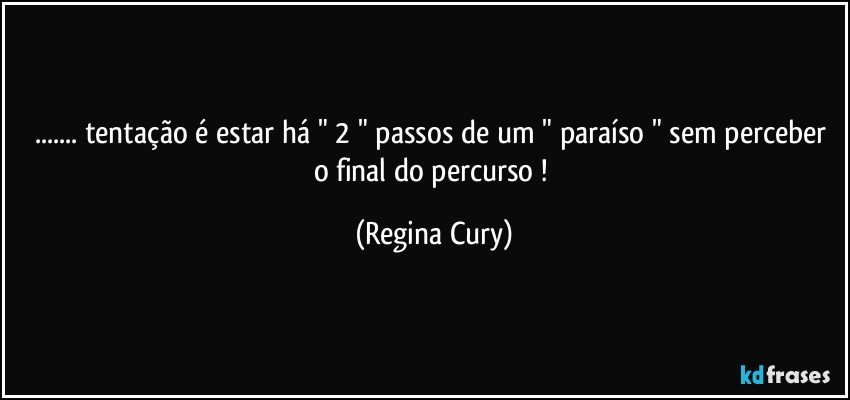 ... tentação  é estar há " 2 " passos de um " paraíso " sem perceber  o final do percurso ! (Regina Cury)