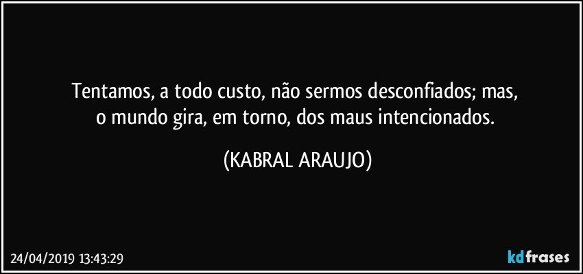 Tentamos, a todo custo, não sermos desconfiados; mas, 
o mundo gira, em torno, dos maus intencionados. (KABRAL ARAUJO)