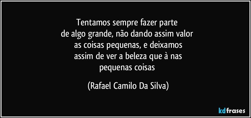 Tentamos sempre fazer parte 
de algo grande, não dando assim valor 
as coisas pequenas, e deixamos
assim de ver a beleza que à nas
pequenas coisas (Rafael Camilo Da Silva)