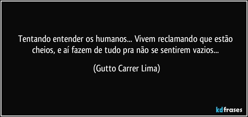 Tentando entender os humanos... Vivem reclamando que estão cheios, e aí fazem de tudo pra não se sentirem vazios... (Gutto Carrer Lima)