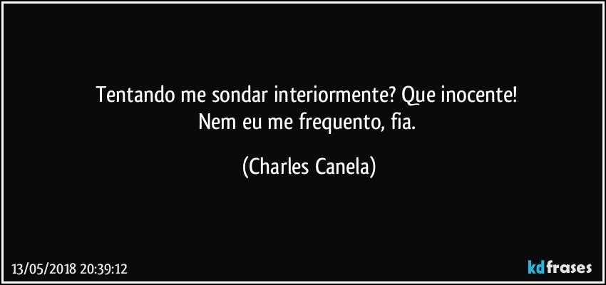 Tentando me sondar interiormente? Que inocente! 
Nem eu me frequento, fia. (Charles Canela)