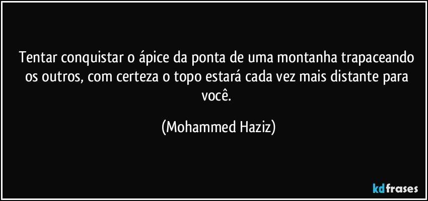 Tentar conquistar o ápice da ponta de uma montanha trapaceando os outros, com certeza o topo estará cada vez mais distante para você. (Mohammed Haziz)