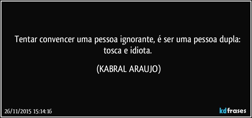 Tentar convencer uma pessoa ignorante, é ser uma pessoa dupla:...