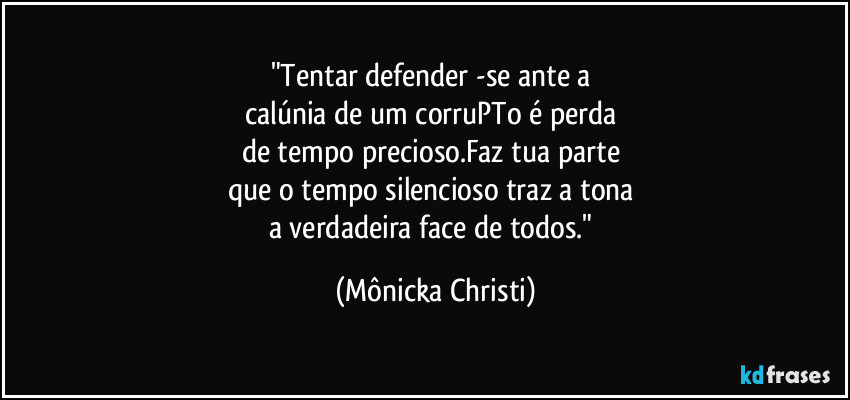 "Tentar defender -se ante a
calúnia de um corruPTo é perda
de tempo precioso.Faz tua parte
que o tempo silencioso traz a tona
a verdadeira face de todos." (Mônicka Christi)