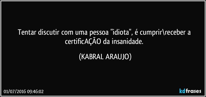 Tentar discutir com uma pessoa "idiota", é cumprir\receber a certificAÇÃO da insanidade. (KABRAL ARAUJO)