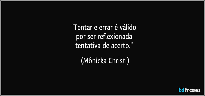 "Tentar e errar é válido
por ser reflexionada
tentativa de acerto." (Mônicka Christi)