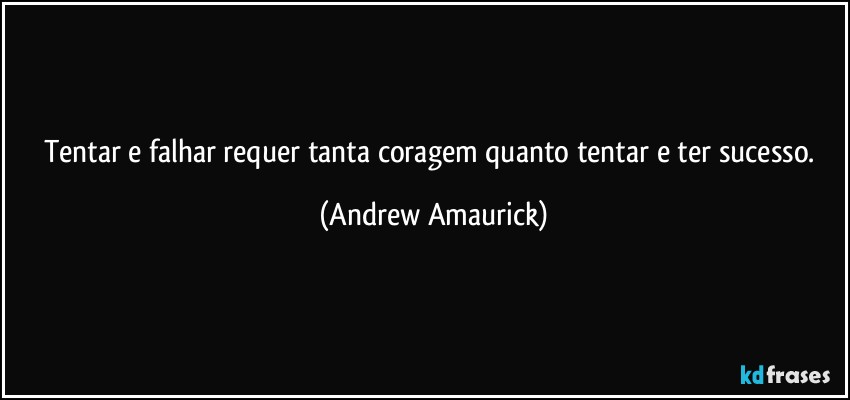 Tentar e falhar requer tanta coragem quanto tentar e ter sucesso. (Andrew Amaurick)