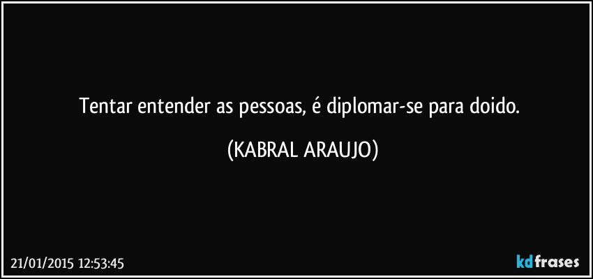 Tentar entender as pessoas, é diplomar-se para doido. (KABRAL ARAUJO)