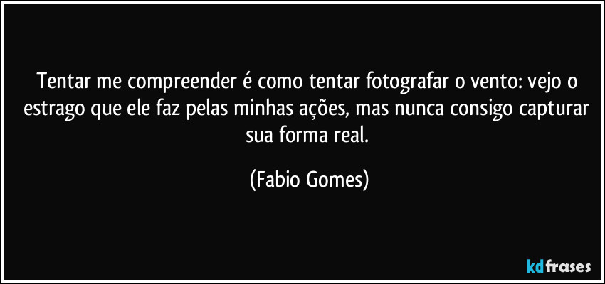 Tentar me compreender é como tentar fotografar o vento: vejo o estrago que ele faz pelas minhas ações, mas nunca consigo capturar sua forma real. (Fabio Gomes)