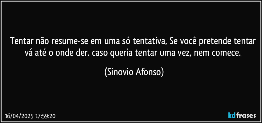 Tentar não resume-se em uma só tentativa, Se você pretende tentar vá até o onde der. caso queria tentar uma vez, nem comece. (Sinovio Afonso)
