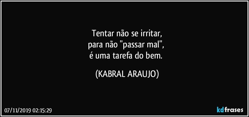 Tentar não se irritar,
para não "passar mal", 
é uma tarefa do bem. (KABRAL ARAUJO)