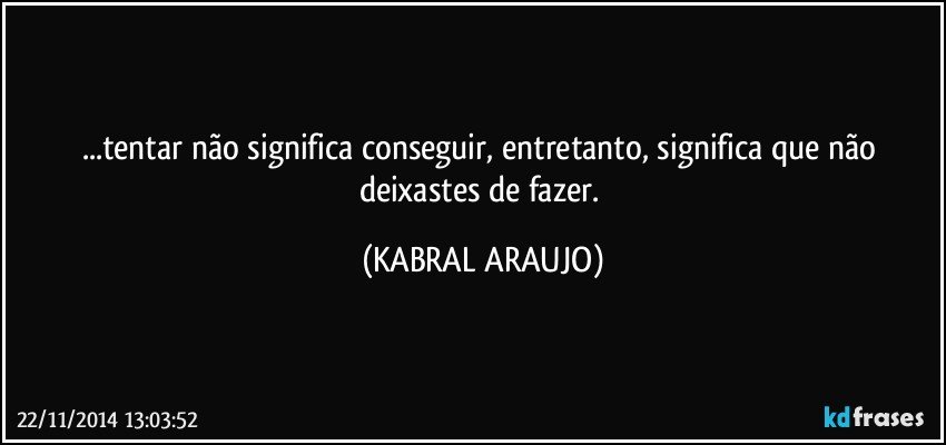 ...tentar não significa conseguir, entretanto, significa que não deixastes de fazer. (KABRAL ARAUJO)