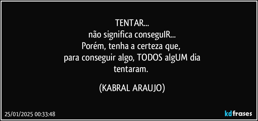 TENTAR...
não significa conseguIR...
Porém, tenha a certeza que, 
para conseguir algo, TODOS algUM dia
tentaram. (KABRAL ARAUJO)