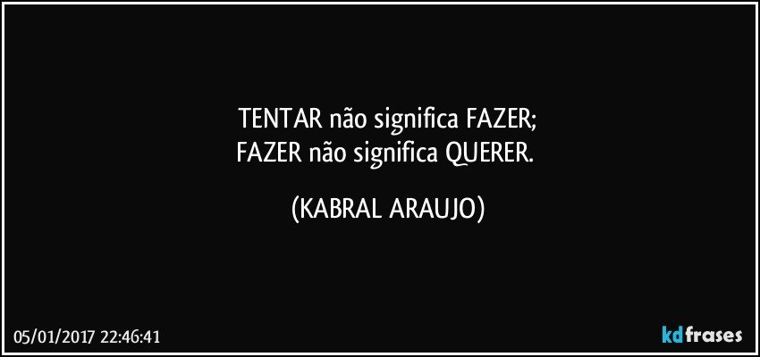 TENTAR não significa FAZER;
FAZER não significa QUERER. (KABRAL ARAUJO)