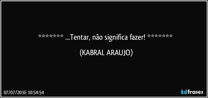     ...Tentar, não significa fazer!     (KABRAL ARAUJO)