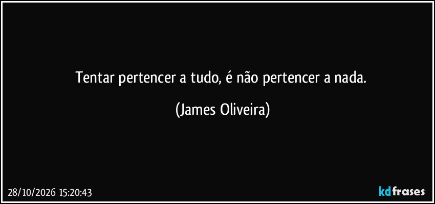 Tentar pertencer a tudo, é não pertencer a nada. (James Oliveira)