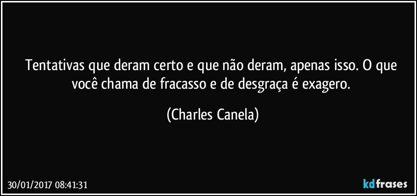 Tentativas que deram certo e que não deram, apenas isso. O que você chama de fracasso e de desgraça é exagero. (Charles Canela)