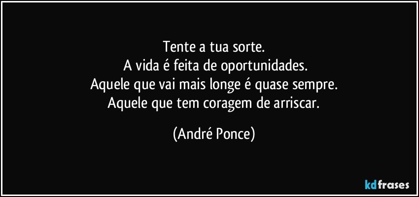 Tente a tua sorte.
 A vida é feita de oportunidades.
Aquele que vai mais longe é quase sempre.
 Aquele que tem coragem de arriscar. (André Ponce)