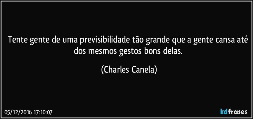 Tente gente de uma previsibilidade tão grande que a gente cansa até dos mesmos gestos bons delas. (Charles Canela)