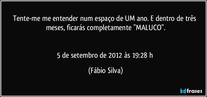 Tente-me me entender num espaço de UM ano. E dentro de três meses, ficarás completamente "MALUCO".


5 de setembro de 2012 às 19:28 h (Fábio Silva)