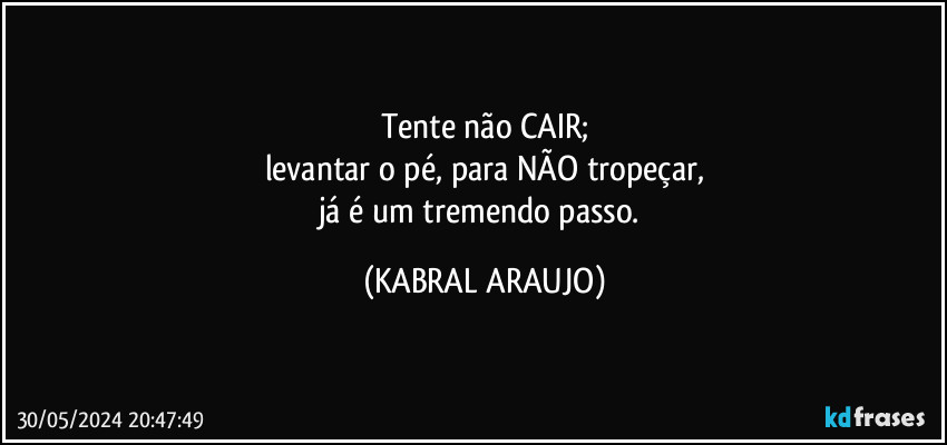 Tente não CAIR;
levantar o pé, para NÃO tropeçar,
já é um tremendo passo. (KABRAL ARAUJO)