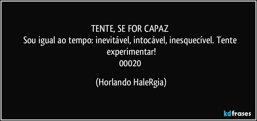 TENTE, SE FOR CAPAZ 
Sou igual ao tempo: inevitável, intocável, inesquecível. Tente experimentar!
00020 (Horlando HaleRgia)