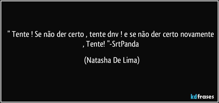 " Tente ! Se não der certo , tente dnv ! e se não der certo novamente , Tente! "-SrtPanda (Natasha De Lima)