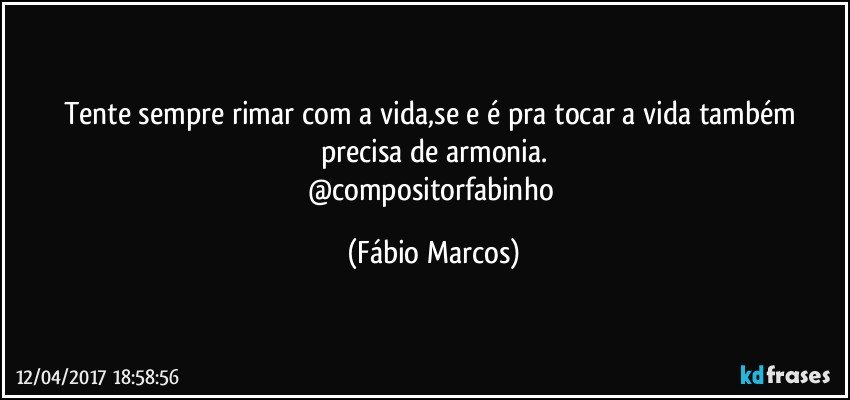 Tente sempre rimar com a vida,se e é pra tocar a vida também precisa de armonia.
@compositorfabinho (Fábio Marcos)