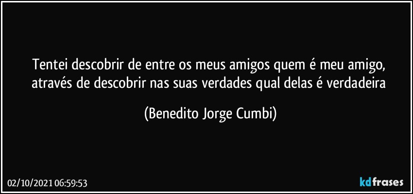 Tentei descobrir de entre os meus amigos quem é meu amigo, através de descobrir nas suas verdades qual delas é verdadeira (Benedito Jorge Cumbi)