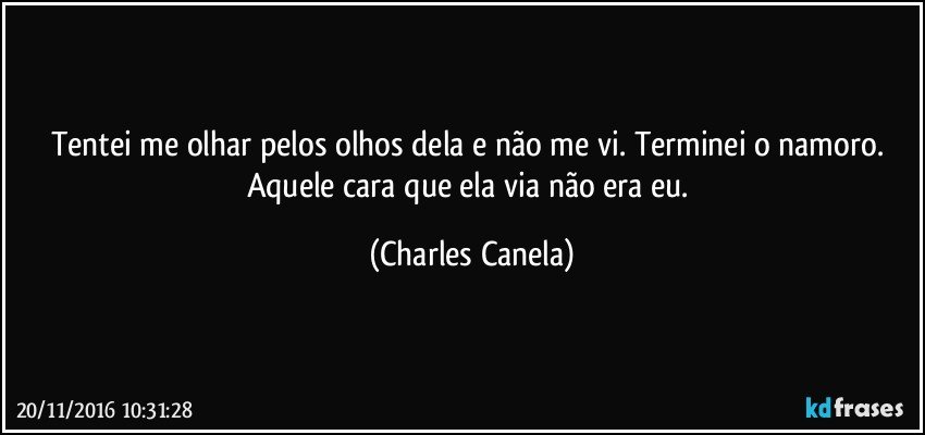 Tentei me olhar pelos olhos dela e não me vi. Terminei o namoro. Aquele cara que ela via não era eu. (Charles Canela)