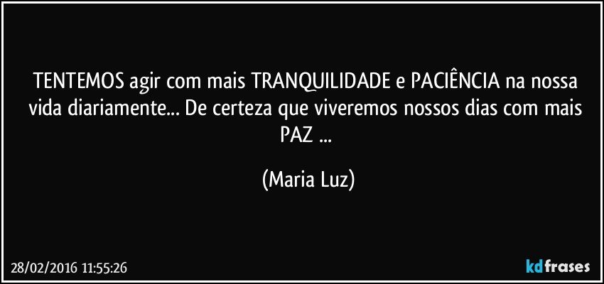 TENTEMOS agir com mais TRANQUILIDADE e PACIÊNCIA na nossa vida diariamente... De certeza que viveremos nossos dias com mais PAZ ... (Maria Luz)