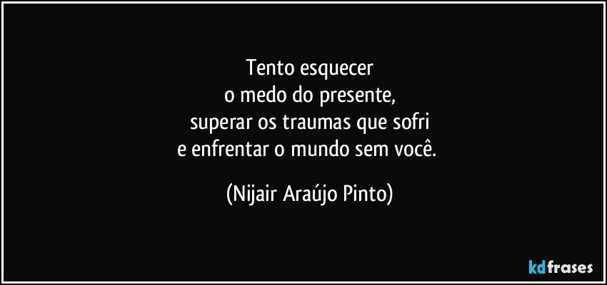 Tento esquecer
o medo do presente,
superar os traumas que sofri
e enfrentar o mundo sem você. (Nijair Araújo Pinto)