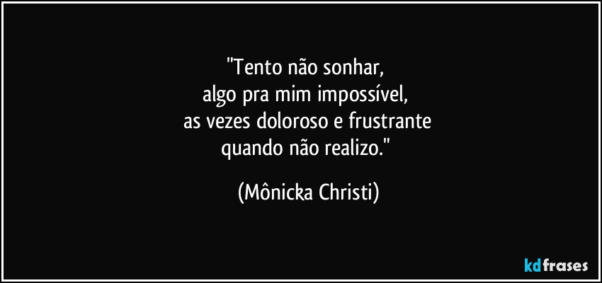 "Tento não sonhar, 
algo pra mim impossível, 
as vezes doloroso e frustrante
quando não realizo." (Mônicka Christi)