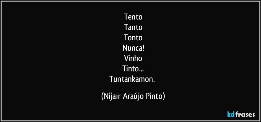 Tento
Tanto
Tonto
Nunca!
Vinho
Tinto...
Tuntankamon. (Nijair Araújo Pinto)