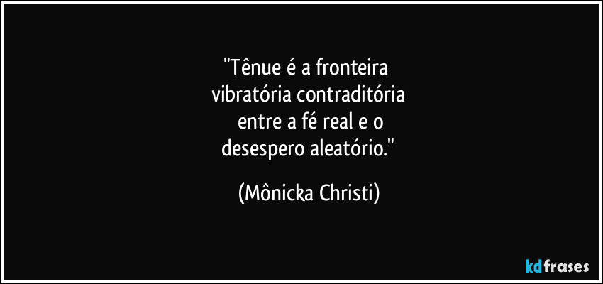 "Tênue é a fronteira 
vibratória contraditória
 entre a fé real e o
 desespero aleatório." (Mônicka Christi)