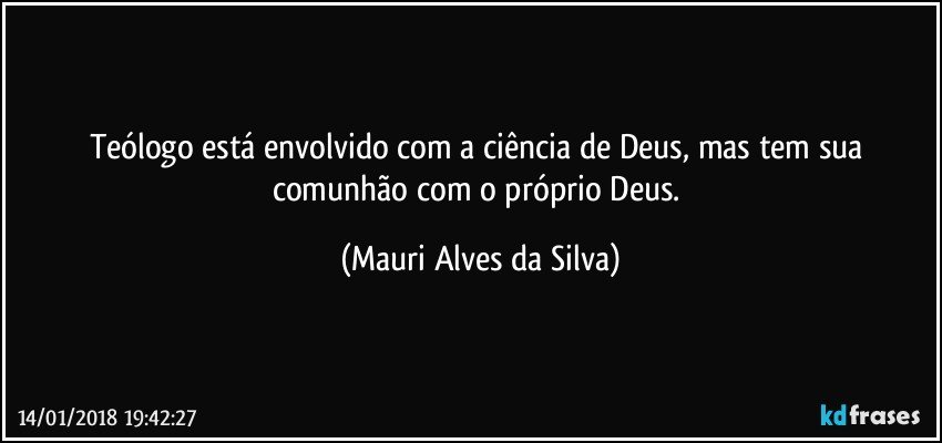 Teólogo está envolvido com a ciência de Deus, mas tem sua comunhão com o próprio Deus. (Mauri Alves da Silva)