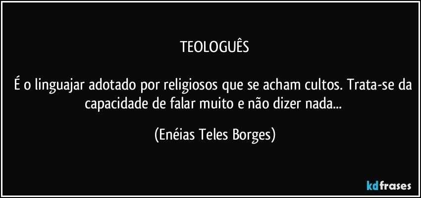 TEOLOGUÊS

É o linguajar adotado por religiosos que se acham cultos. Trata-se da capacidade de falar muito e não dizer nada... (Enéias Teles Borges)