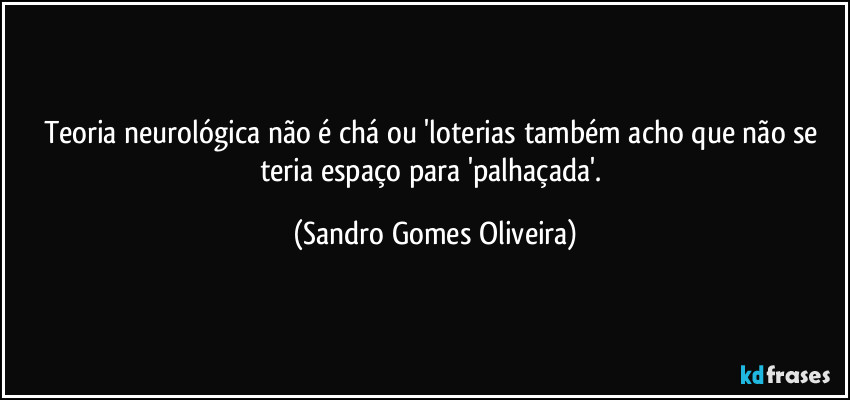 Teoria neurológica não é chá ou 'loterias também acho que não se teria espaço para 'palhaçada'. (Sandro Gomes Oliveira)