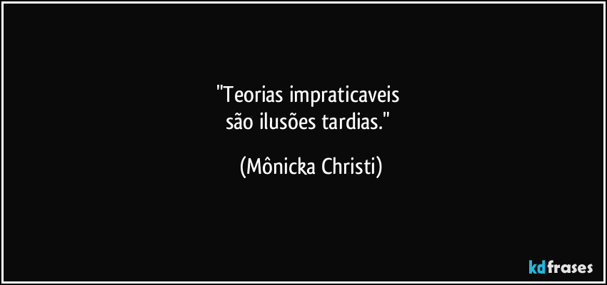 "Teorias impraticaveis 
são ilusões tardias." (Mônicka Christi)