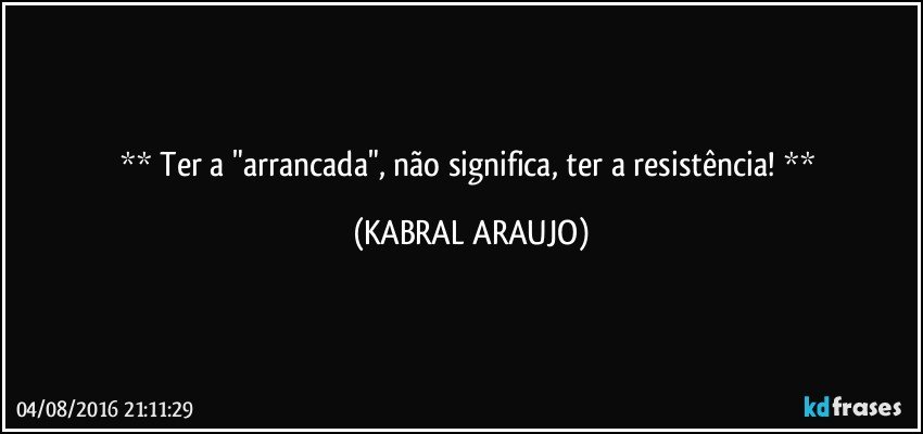    Ter a "arrancada", não significa, ter a resistência!    (KABRAL ARAUJO)