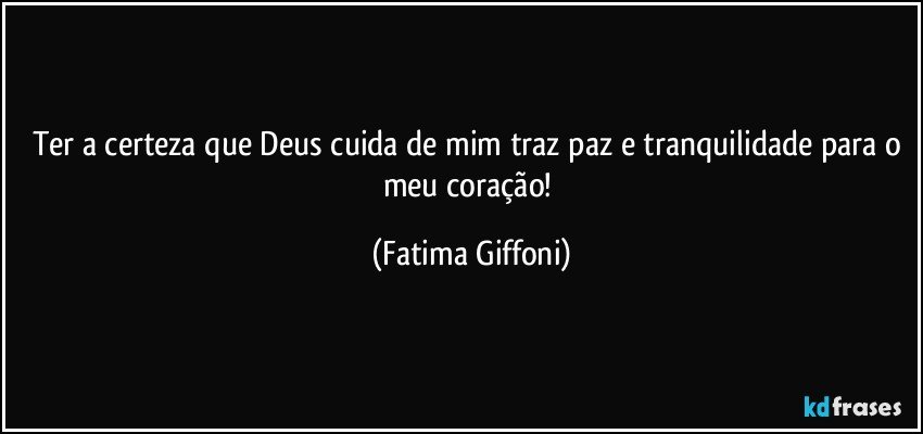 Ter a certeza que Deus cuida de mim traz paz e tranquilidade para o meu coração! (Fatima Giffoni)