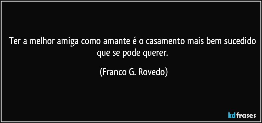 Ter a melhor amiga como amante é o casamento mais bem sucedido que se pode querer. (Franco G. Rovedo)